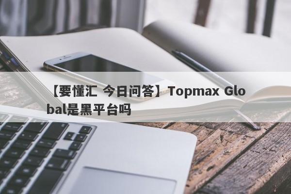 【要懂汇 今日问答】Topmax Global是黑平台吗
-第1张图片-要懂汇圈网