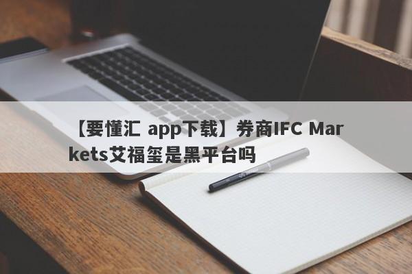 【要懂汇 app下载】券商IFC Markets艾福玺是黑平台吗
-第1张图片-要懂汇圈网