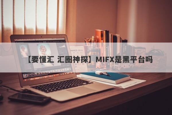 【要懂汇 汇圈神探】MIFX是黑平台吗
-第1张图片-要懂汇圈网