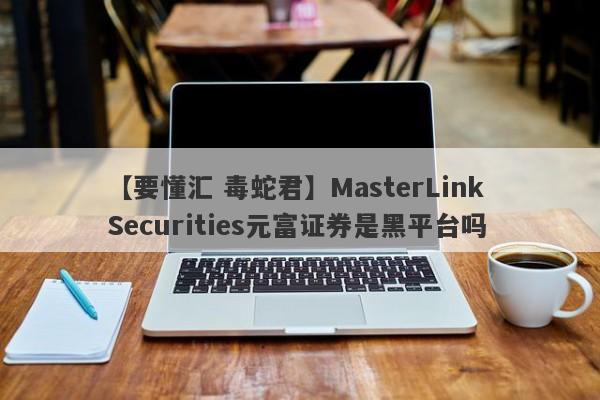 【要懂汇 毒蛇君】MasterLink Securities元富证券是黑平台吗
-第1张图片-要懂汇圈网