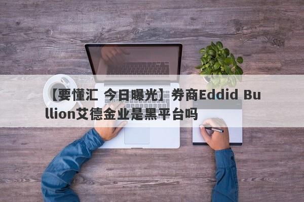 【要懂汇 今日曝光】券商Eddid Bullion艾德金业是黑平台吗
-第1张图片-要懂汇圈网