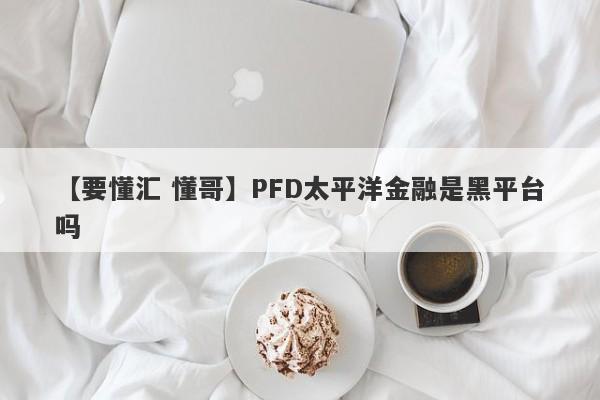 【要懂汇 懂哥】PFD太平洋金融是黑平台吗
-第1张图片-要懂汇圈网