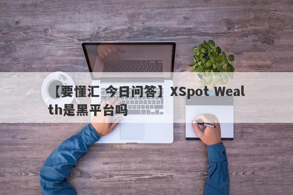 【要懂汇 今日问答】XSpot Wealth是黑平台吗
-第1张图片-要懂汇圈网