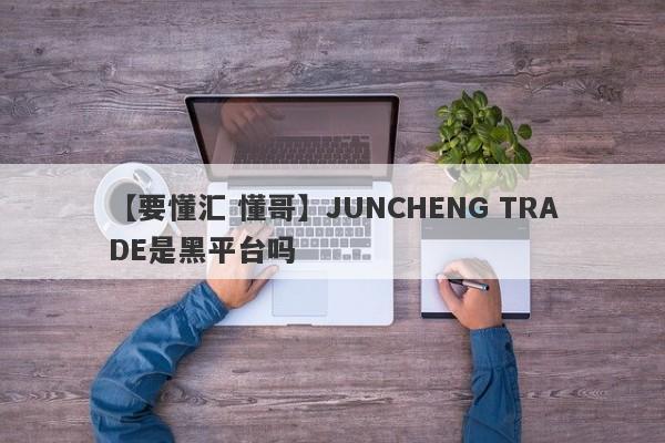 【要懂汇 懂哥】JUNCHENG TRADE是黑平台吗
-第1张图片-要懂汇圈网