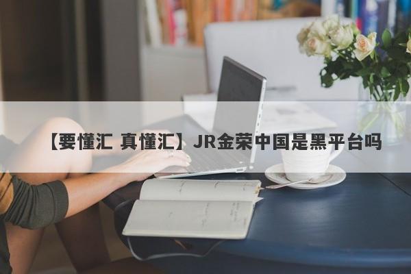 【要懂汇 真懂汇】JR金荣中国是黑平台吗
-第1张图片-要懂汇圈网