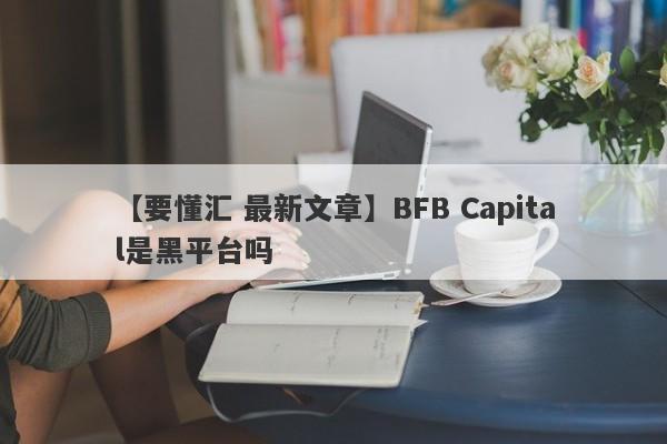 【要懂汇 最新文章】BFB Capital是黑平台吗
-第1张图片-要懂汇圈网