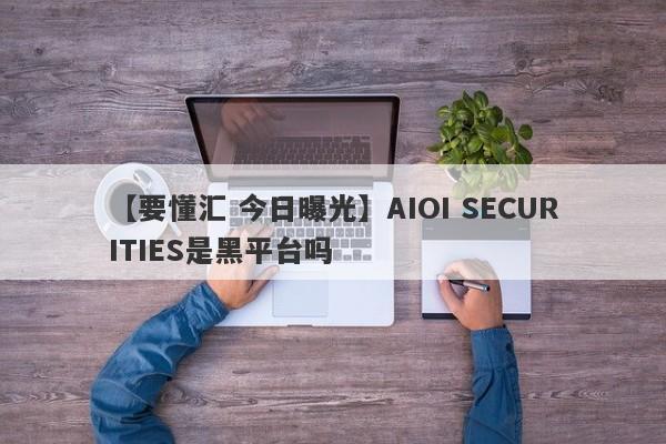 【要懂汇 今日曝光】AIOI SECURITIES是黑平台吗
-第1张图片-要懂汇圈网