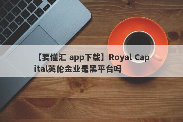 【要懂汇 app下载】Royal Capital英伦金业是黑平台吗
-第1张图片-要懂汇圈网