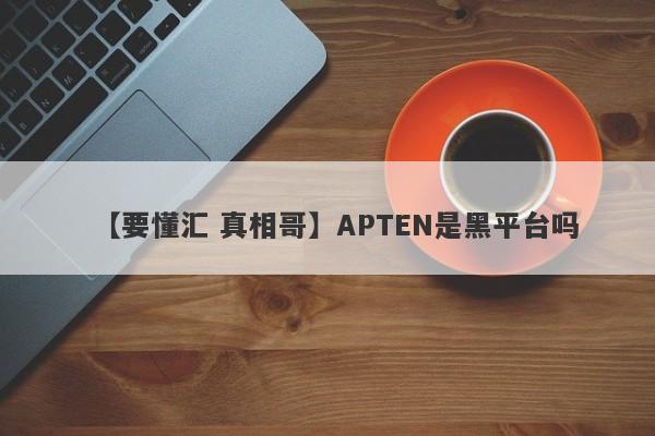 【要懂汇 真相哥】APTEN是黑平台吗
-第1张图片-要懂汇圈网