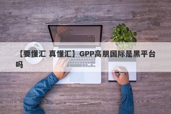 【要懂汇 真懂汇】GPP高朋国际是黑平台吗
-第1张图片-要懂汇圈网