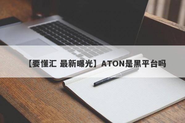 【要懂汇 最新曝光】ATON是黑平台吗
-第1张图片-要懂汇圈网