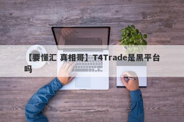 【要懂汇 真相哥】T4Trade是黑平台吗
-第1张图片-要懂汇圈网