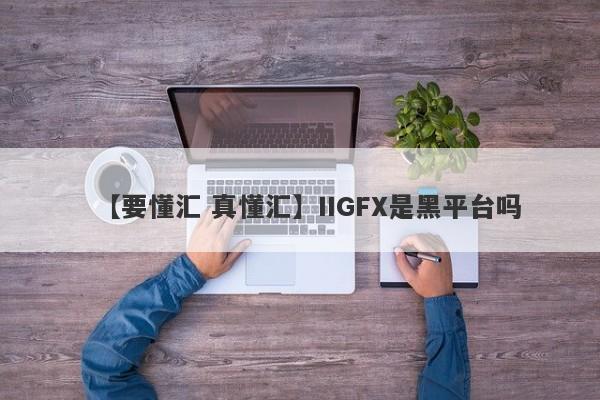 【要懂汇 真懂汇】IIGFX是黑平台吗
-第1张图片-要懂汇圈网