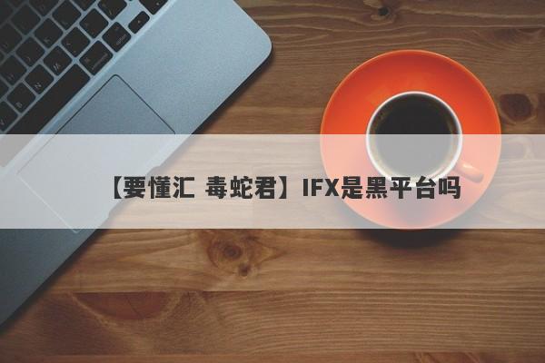 【要懂汇 毒蛇君】IFX是黑平台吗
-第1张图片-要懂汇圈网