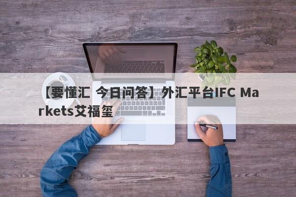 【要懂汇 今日问答】外汇平台IFC Markets艾福玺
-第1张图片-要懂汇圈网