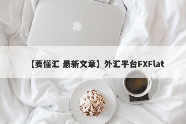 【要懂汇 最新文章】外汇平台FXFlat
-第1张图片-要懂汇圈网