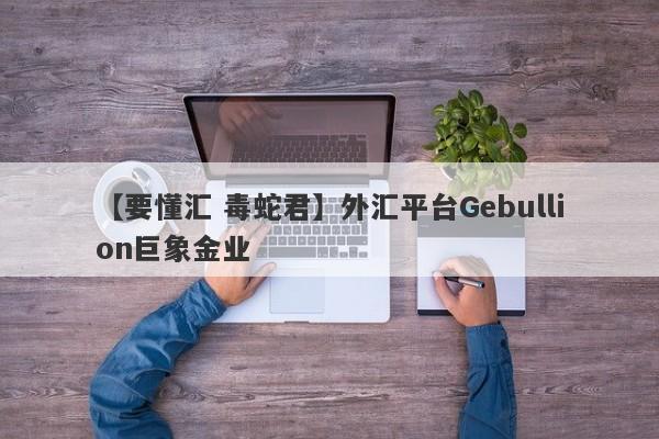 【要懂汇 毒蛇君】外汇平台Gebullion巨象金业
-第1张图片-要懂汇圈网