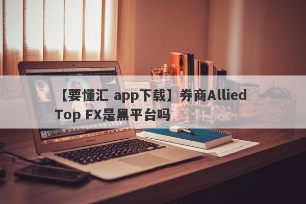 【要懂汇 app下载】券商Allied Top FX是黑平台吗
-第1张图片-要懂汇圈网