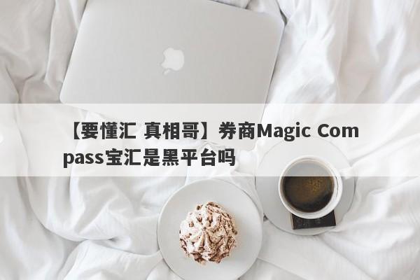 【要懂汇 真相哥】券商Magic Compass宝汇是黑平台吗
-第1张图片-要懂汇圈网