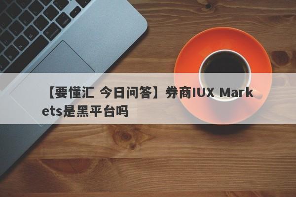 【要懂汇 今日问答】券商IUX Markets是黑平台吗
-第1张图片-要懂汇圈网