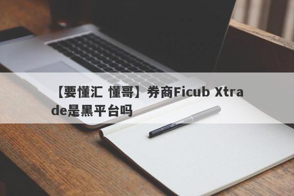 【要懂汇 懂哥】券商Ficub Xtrade是黑平台吗
-第1张图片-要懂汇圈网