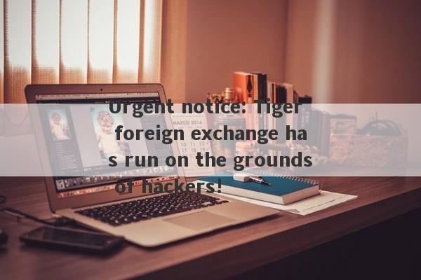 Urgent notice: Tiger foreign exchange has run on the grounds of hackers!-第1张图片-要懂汇圈网