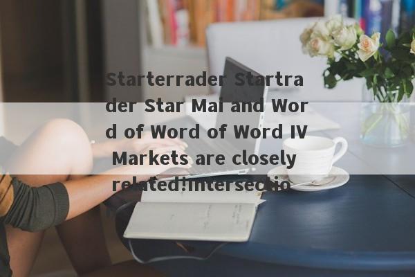 Starterrader Startrader Star Mai and Word of Word of Word IV Markets are closely related!Intersection-第1张图片-要懂汇圈网