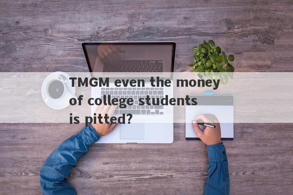 TMGM even the money of college students is pitted?-第1张图片-要懂汇圈网