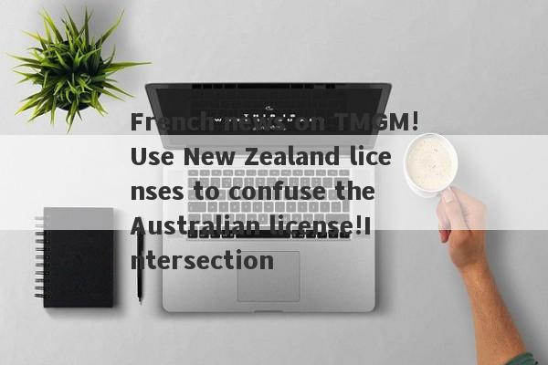 French news on TMGM!Use New Zealand licenses to confuse the Australian license!Intersection-第1张图片-要懂汇圈网