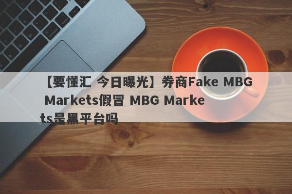 【要懂汇 今日曝光】券商Fake MBG Markets假冒 MBG Markets是黑平台吗
-第1张图片-要懂汇圈网