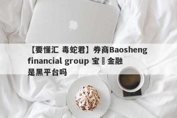 【要懂汇 毒蛇君】券商Baosheng financial group 宝昇金融是黑平台吗
-第1张图片-要懂汇圈网