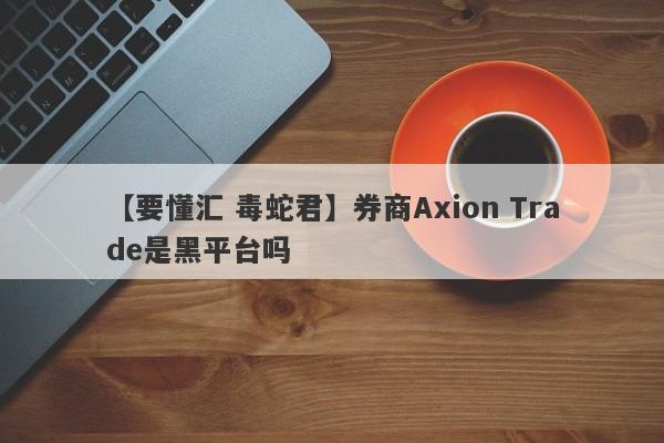 【要懂汇 毒蛇君】券商Axion Trade是黑平台吗
-第1张图片-要懂汇圈网