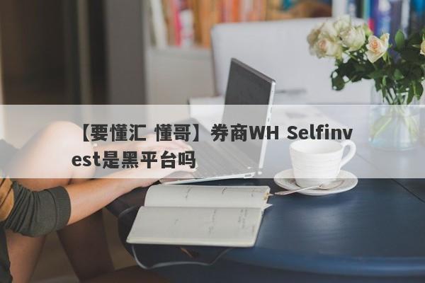 【要懂汇 懂哥】券商WH Selfinvest是黑平台吗
-第1张图片-要懂汇圈网