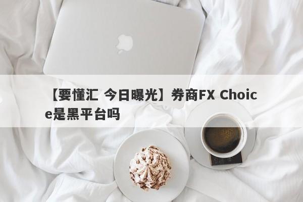 【要懂汇 今日曝光】券商FX Choice是黑平台吗
-第1张图片-要懂汇圈网