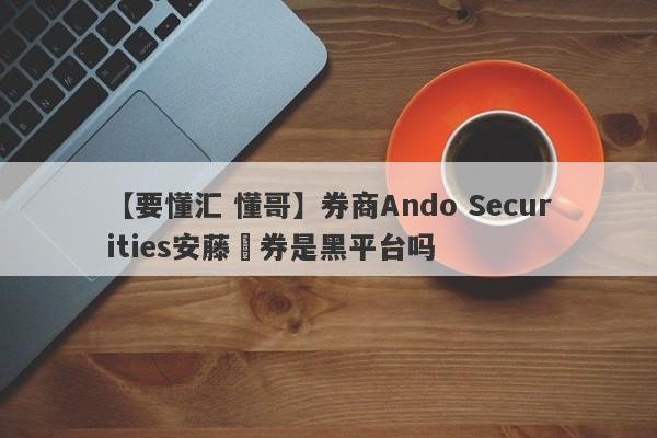 【要懂汇 懂哥】券商Ando Securities安藤証券是黑平台吗
-第1张图片-要懂汇圈网