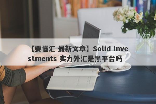 【要懂汇 最新文章】Solid Investments 实力外汇是黑平台吗
-第1张图片-要懂汇圈网