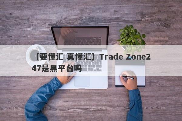 【要懂汇 真懂汇】Trade Zone247是黑平台吗
-第1张图片-要懂汇圈网