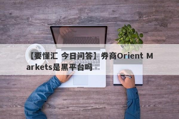 【要懂汇 今日问答】券商Orient Markets是黑平台吗
-第1张图片-要懂汇圈网