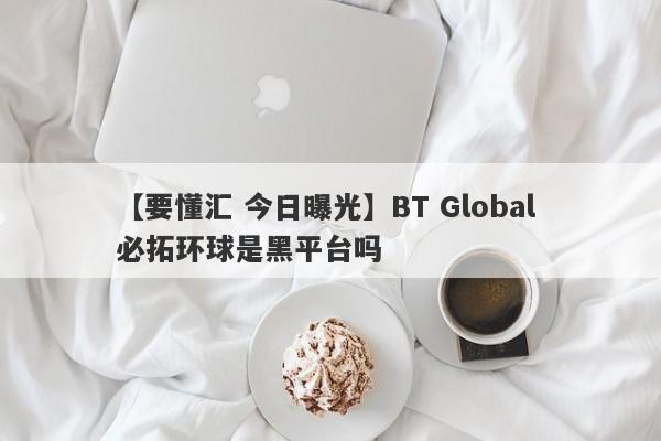 【要懂汇 今日曝光】BT Global 必拓环球是黑平台吗
-第1张图片-要懂汇圈网