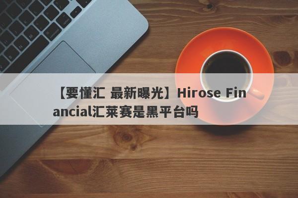 【要懂汇 最新曝光】Hirose Financial汇莱赛是黑平台吗
-第1张图片-要懂汇圈网