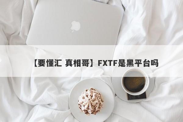 【要懂汇 真相哥】FXTF是黑平台吗
-第1张图片-要懂汇圈网