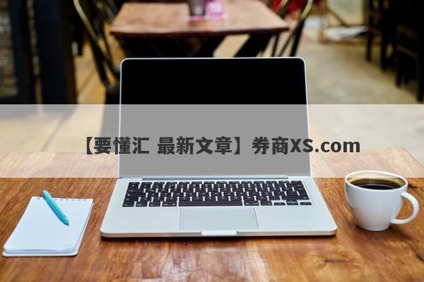 【要懂汇 最新文章】券商XS.com
-第1张图片-要懂汇圈网