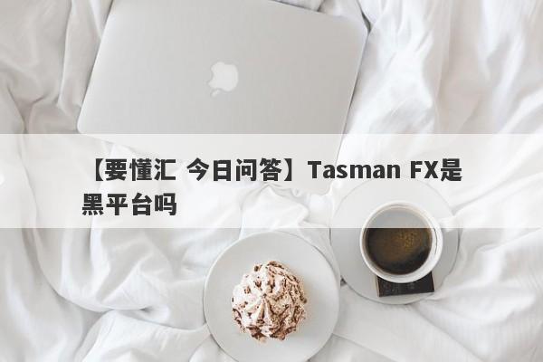 【要懂汇 今日问答】Tasman FX是黑平台吗
-第1张图片-要懂汇圈网