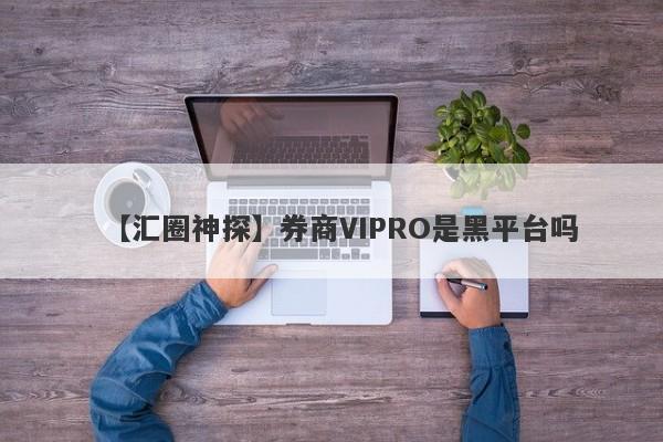 【汇圈神探】券商VIPRO是黑平台吗
-第1张图片-要懂汇圈网