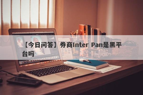 【今日问答】券商Inter Pan是黑平台吗
-第1张图片-要懂汇圈网