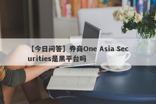 【今日问答】券商One Asia Securities是黑平台吗
-第1张图片-要懂汇圈网