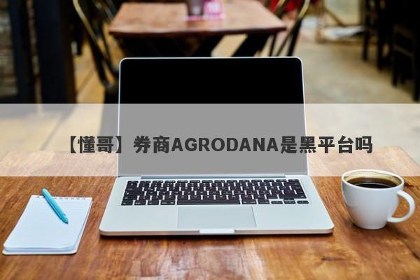 【懂哥】券商AGRODANA是黑平台吗
-第1张图片-要懂汇圈网