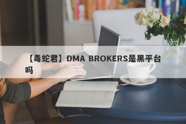 【毒蛇君】DMA BROKERS是黑平台吗
-第1张图片-要懂汇圈网