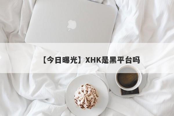 【今日曝光】XHK是黑平台吗
-第1张图片-要懂汇圈网