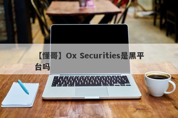 【懂哥】Ox Securities是黑平台吗
-第1张图片-要懂汇圈网